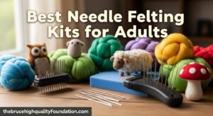 Best Needle Felting Kits for Adults